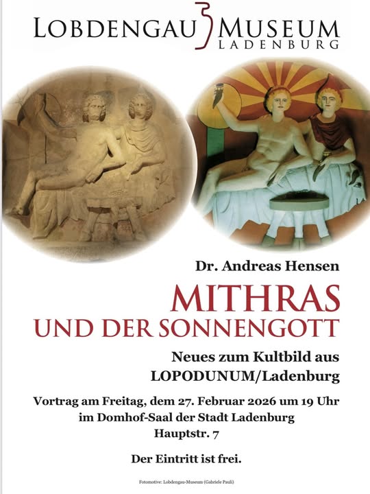 Lecture: “Mithras and the Sun God”

The Lobdengau Museum in Ladenburg is organising a public lecture on recent research into the cult image of Mithras from ancient Lopodunum (modern Ladenburg).

On Friday, 27 February 2026 at 7:00 pm, Dr Andreas Hensen will present “Mithras und der Sonnengott – Neues zum Kultbild aus Lopodunum/Ladenburg”, discussing new interpretations of the relationship between Mithras and the solar deity within the Roman religious landscape.

Venue
Domhof Hall (Domhof-Saal der Stadt Ladenburg)
Hauptstrasse 7–9
68526 Ladenburg, Germany

Admission is free.

Organiser: Lobdengau Museum Ladenburg

[ref:6991d4300fe3f]